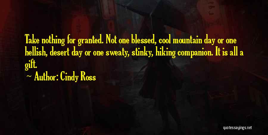 Cindy Ross Quotes: Take Nothing For Granted. Not One Blessed, Cool Mountain Day Or One Hellish, Desert Day Or One Sweaty, Stinky, Hiking