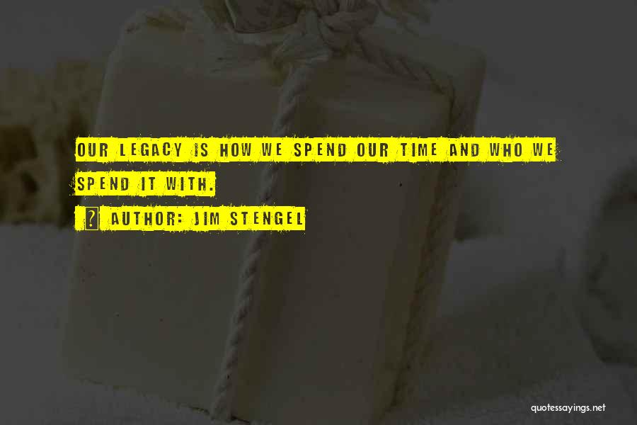 Jim Stengel Quotes: Our Legacy Is How We Spend Our Time And Who We Spend It With.