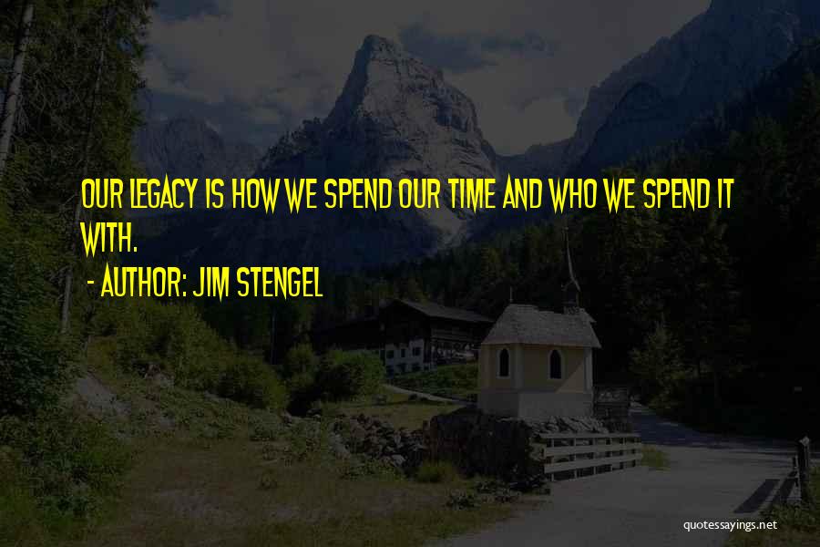 Jim Stengel Quotes: Our Legacy Is How We Spend Our Time And Who We Spend It With.