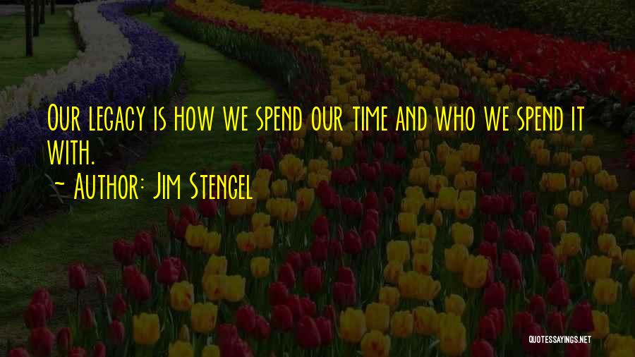 Jim Stengel Quotes: Our Legacy Is How We Spend Our Time And Who We Spend It With.