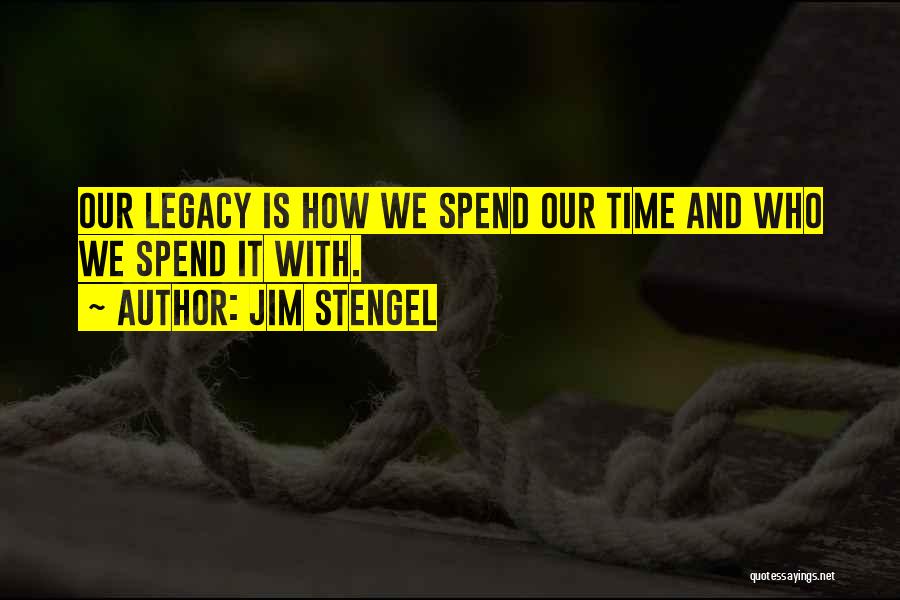 Jim Stengel Quotes: Our Legacy Is How We Spend Our Time And Who We Spend It With.