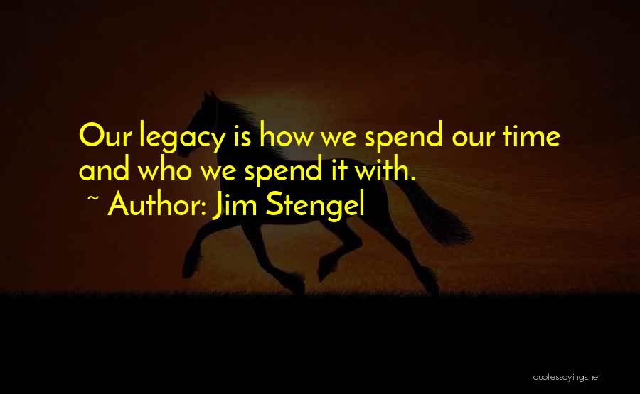 Jim Stengel Quotes: Our Legacy Is How We Spend Our Time And Who We Spend It With.