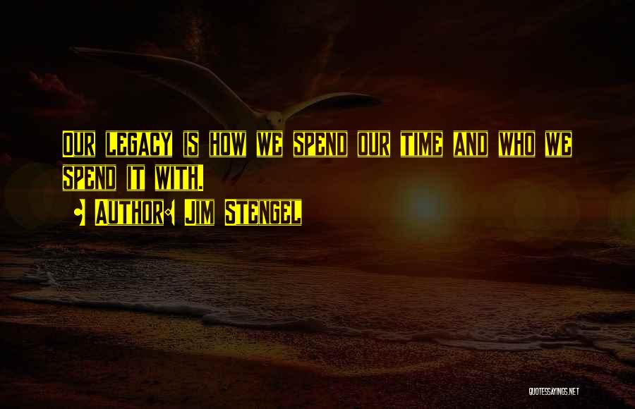 Jim Stengel Quotes: Our Legacy Is How We Spend Our Time And Who We Spend It With.