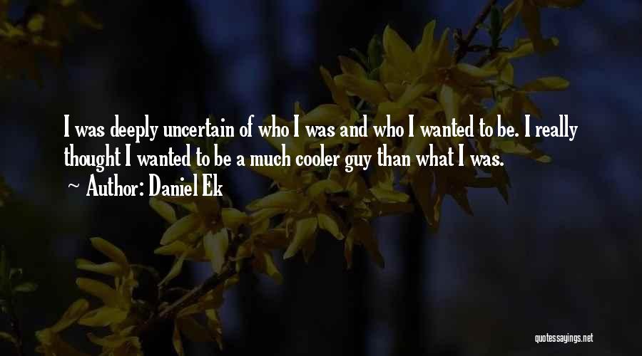 Daniel Ek Quotes: I Was Deeply Uncertain Of Who I Was And Who I Wanted To Be. I Really Thought I Wanted To