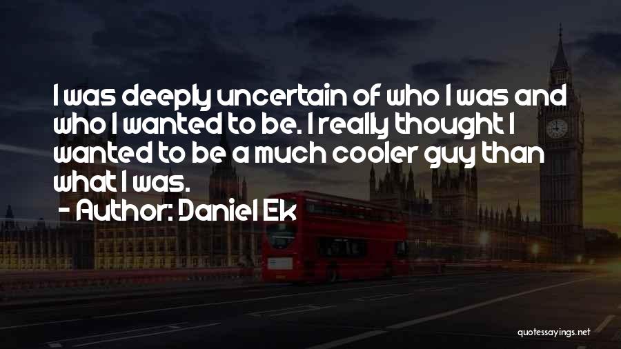 Daniel Ek Quotes: I Was Deeply Uncertain Of Who I Was And Who I Wanted To Be. I Really Thought I Wanted To