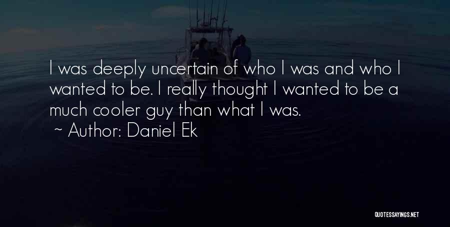 Daniel Ek Quotes: I Was Deeply Uncertain Of Who I Was And Who I Wanted To Be. I Really Thought I Wanted To