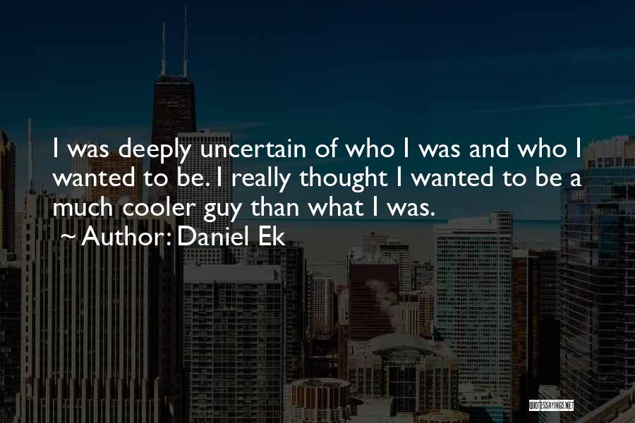 Daniel Ek Quotes: I Was Deeply Uncertain Of Who I Was And Who I Wanted To Be. I Really Thought I Wanted To