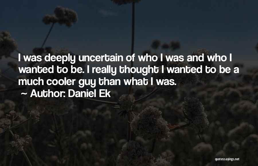 Daniel Ek Quotes: I Was Deeply Uncertain Of Who I Was And Who I Wanted To Be. I Really Thought I Wanted To