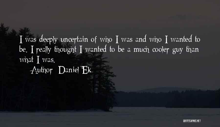 Daniel Ek Quotes: I Was Deeply Uncertain Of Who I Was And Who I Wanted To Be. I Really Thought I Wanted To