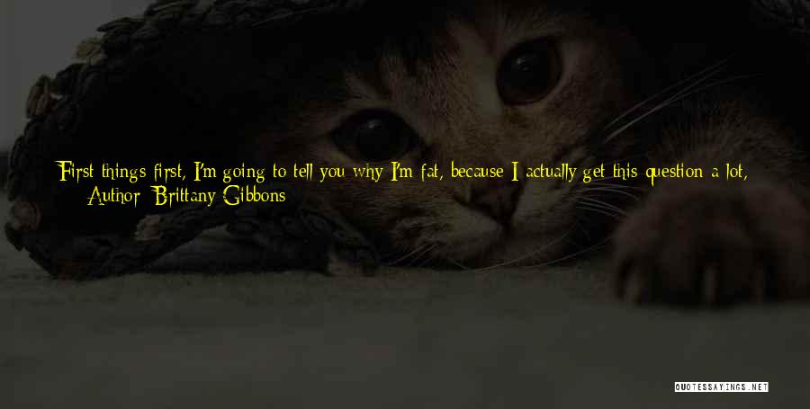 Brittany Gibbons Quotes: First Things First, I'm Going To Tell You Why I'm Fat, Because I Actually Get This Question A Lot, Much