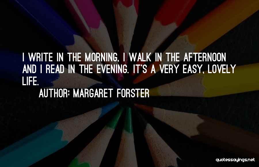 Margaret Forster Quotes: I Write In The Morning, I Walk In The Afternoon And I Read In The Evening. It's A Very Easy,