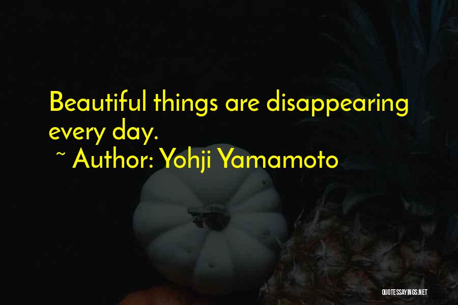 Yohji Yamamoto Quotes: Beautiful Things Are Disappearing Every Day.