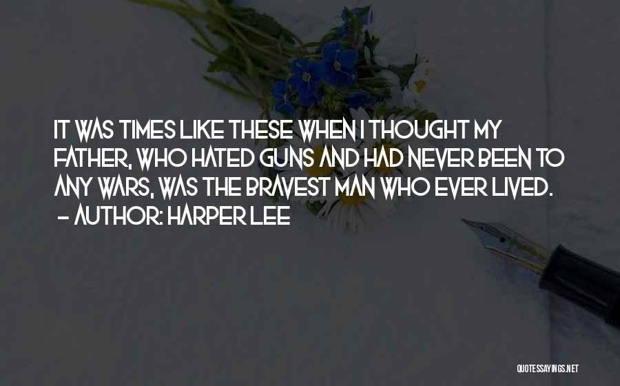 Harper Lee Quotes: It Was Times Like These When I Thought My Father, Who Hated Guns And Had Never Been To Any Wars,