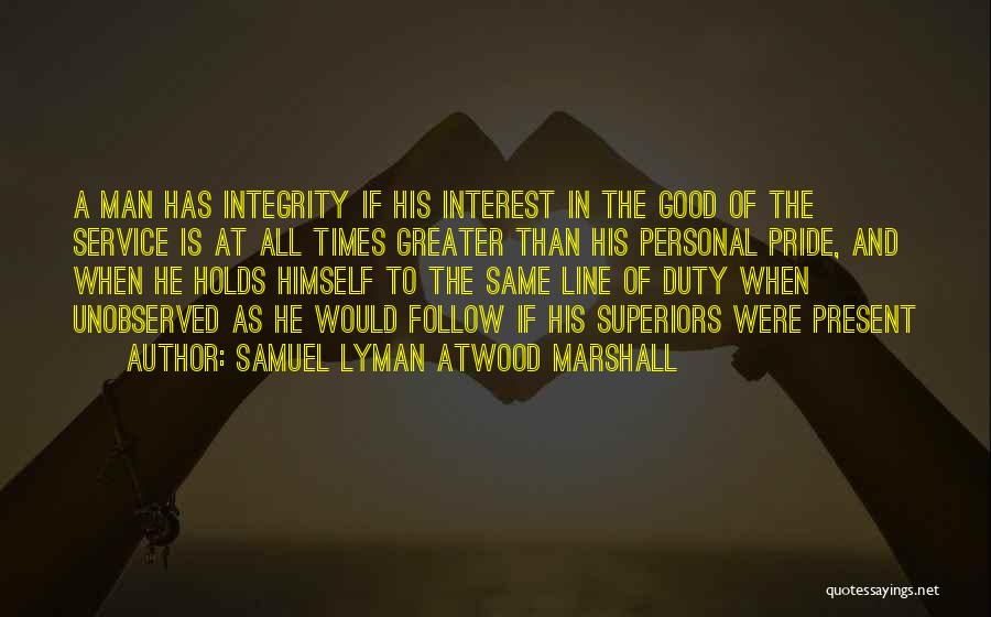 Samuel Lyman Atwood Marshall Quotes: A Man Has Integrity If His Interest In The Good Of The Service Is At All Times Greater Than His