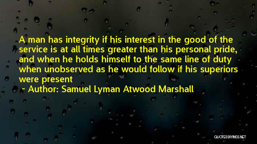 Samuel Lyman Atwood Marshall Quotes: A Man Has Integrity If His Interest In The Good Of The Service Is At All Times Greater Than His