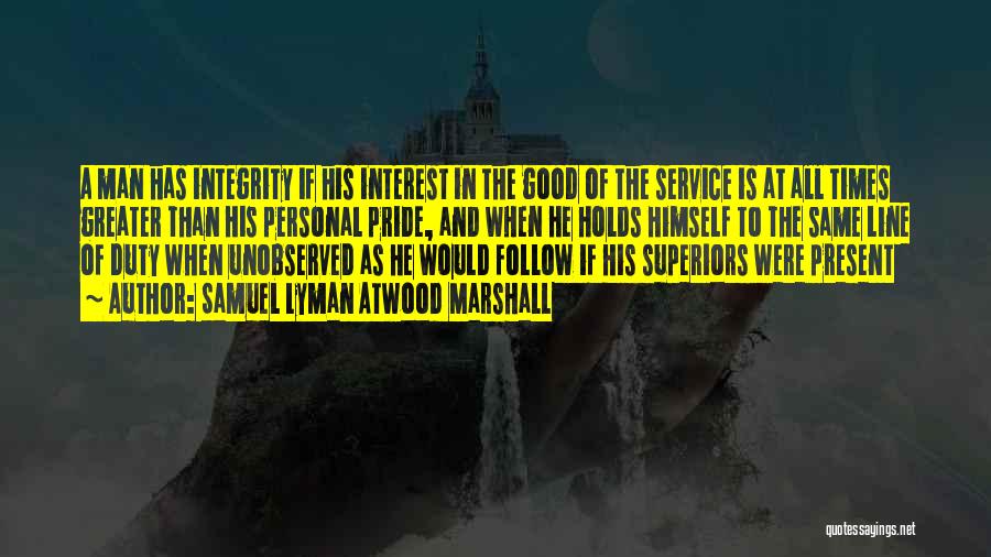 Samuel Lyman Atwood Marshall Quotes: A Man Has Integrity If His Interest In The Good Of The Service Is At All Times Greater Than His