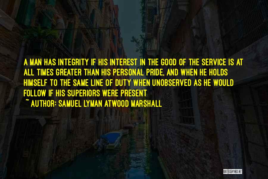 Samuel Lyman Atwood Marshall Quotes: A Man Has Integrity If His Interest In The Good Of The Service Is At All Times Greater Than His