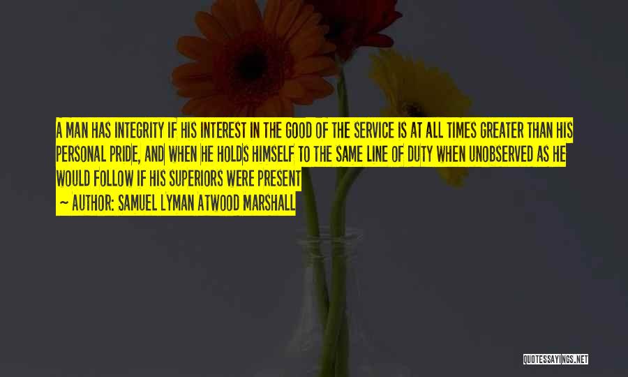 Samuel Lyman Atwood Marshall Quotes: A Man Has Integrity If His Interest In The Good Of The Service Is At All Times Greater Than His