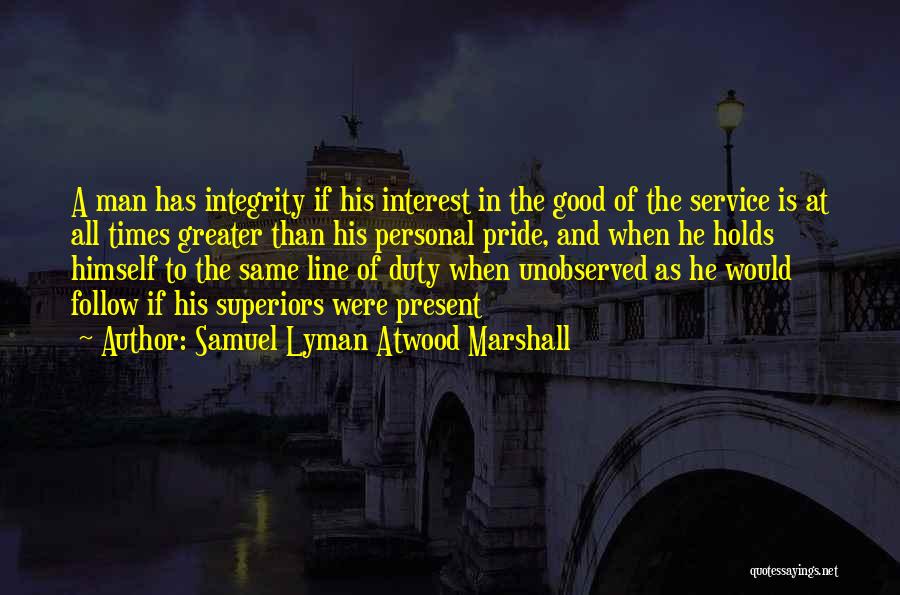Samuel Lyman Atwood Marshall Quotes: A Man Has Integrity If His Interest In The Good Of The Service Is At All Times Greater Than His