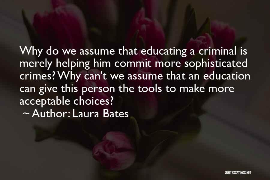 Laura Bates Quotes: Why Do We Assume That Educating A Criminal Is Merely Helping Him Commit More Sophisticated Crimes? Why Can't We Assume
