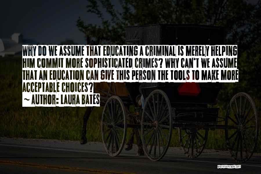 Laura Bates Quotes: Why Do We Assume That Educating A Criminal Is Merely Helping Him Commit More Sophisticated Crimes? Why Can't We Assume