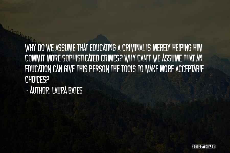 Laura Bates Quotes: Why Do We Assume That Educating A Criminal Is Merely Helping Him Commit More Sophisticated Crimes? Why Can't We Assume