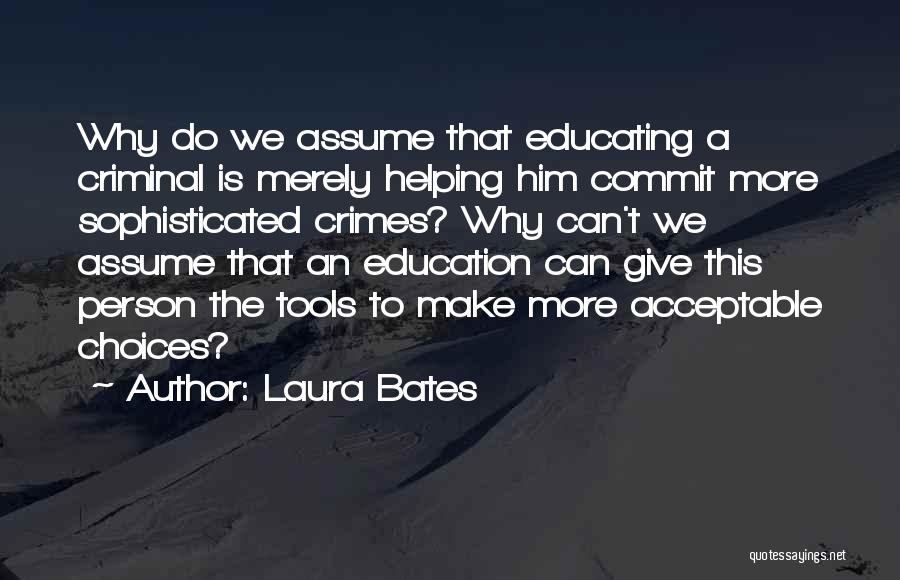 Laura Bates Quotes: Why Do We Assume That Educating A Criminal Is Merely Helping Him Commit More Sophisticated Crimes? Why Can't We Assume