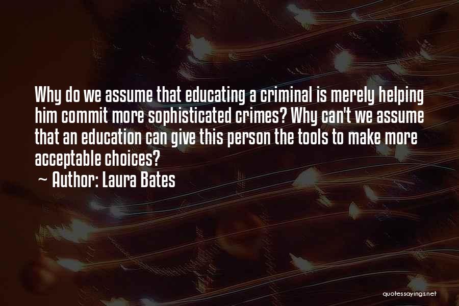 Laura Bates Quotes: Why Do We Assume That Educating A Criminal Is Merely Helping Him Commit More Sophisticated Crimes? Why Can't We Assume