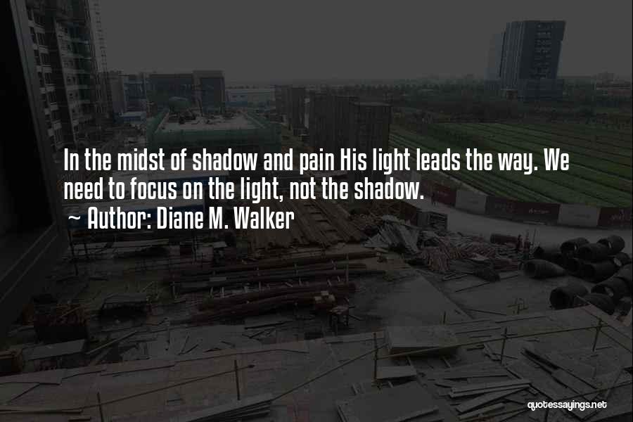 Diane M. Walker Quotes: In The Midst Of Shadow And Pain His Light Leads The Way. We Need To Focus On The Light, Not