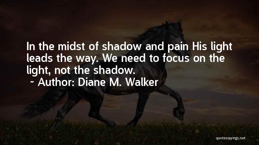Diane M. Walker Quotes: In The Midst Of Shadow And Pain His Light Leads The Way. We Need To Focus On The Light, Not