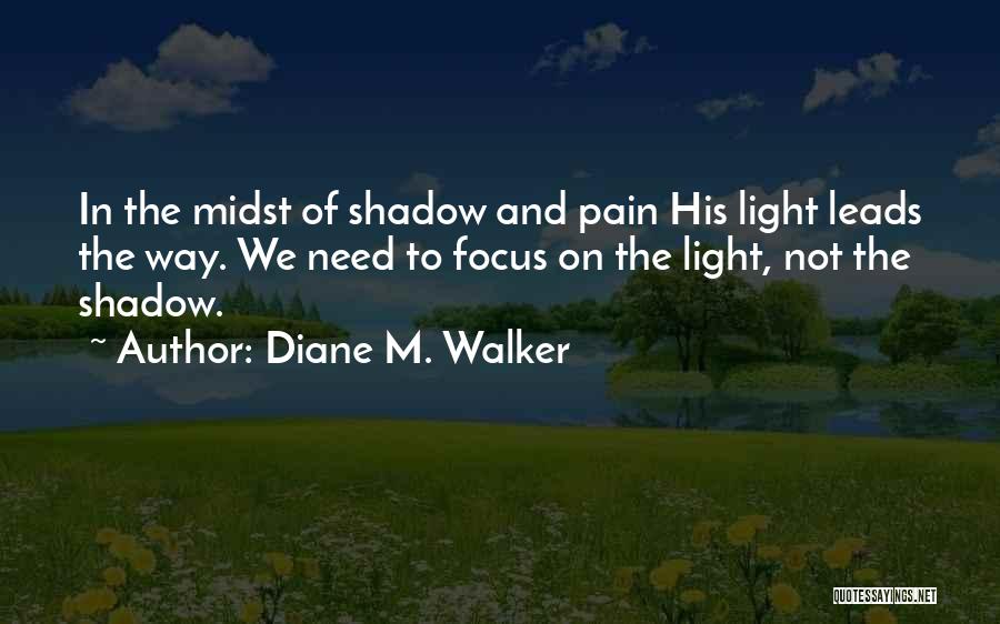 Diane M. Walker Quotes: In The Midst Of Shadow And Pain His Light Leads The Way. We Need To Focus On The Light, Not
