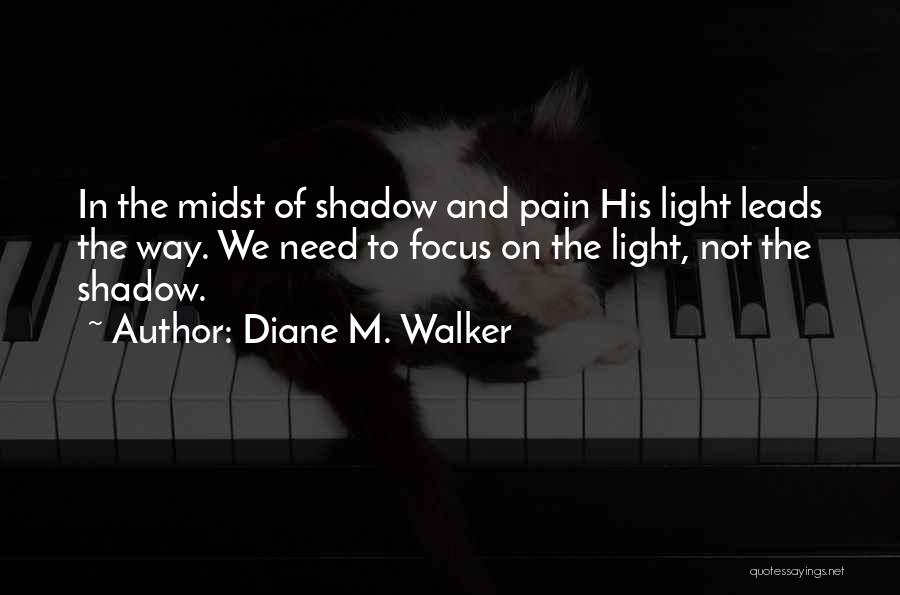 Diane M. Walker Quotes: In The Midst Of Shadow And Pain His Light Leads The Way. We Need To Focus On The Light, Not