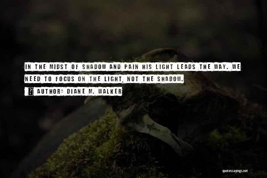 Diane M. Walker Quotes: In The Midst Of Shadow And Pain His Light Leads The Way. We Need To Focus On The Light, Not