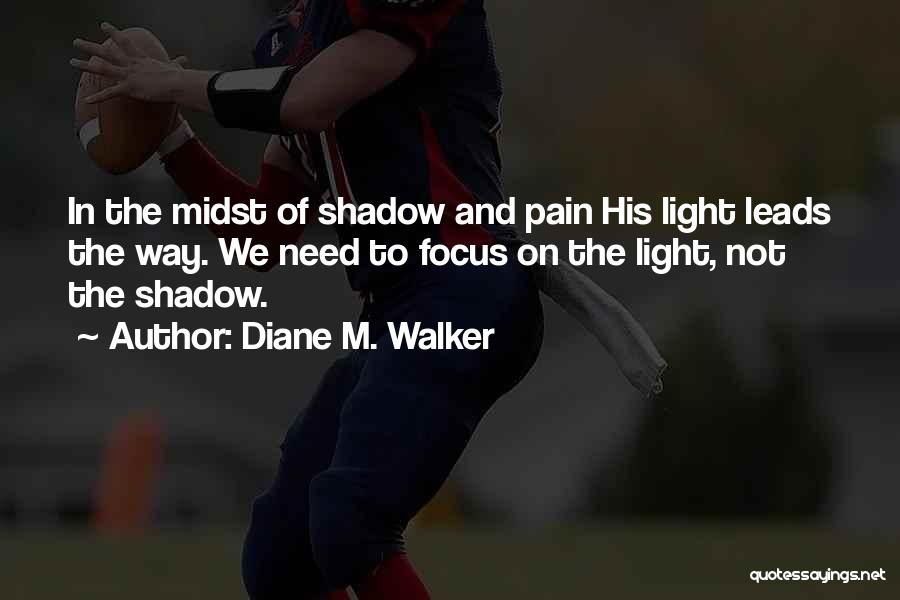 Diane M. Walker Quotes: In The Midst Of Shadow And Pain His Light Leads The Way. We Need To Focus On The Light, Not