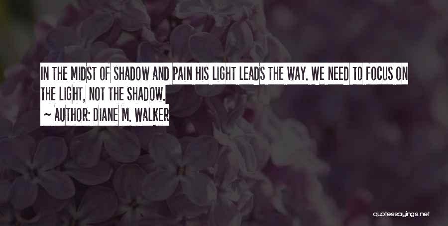 Diane M. Walker Quotes: In The Midst Of Shadow And Pain His Light Leads The Way. We Need To Focus On The Light, Not