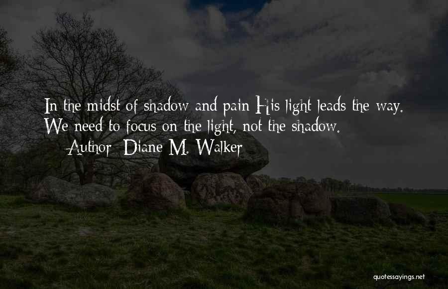 Diane M. Walker Quotes: In The Midst Of Shadow And Pain His Light Leads The Way. We Need To Focus On The Light, Not