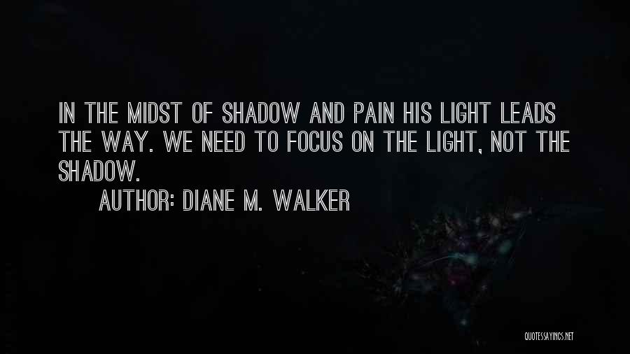 Diane M. Walker Quotes: In The Midst Of Shadow And Pain His Light Leads The Way. We Need To Focus On The Light, Not