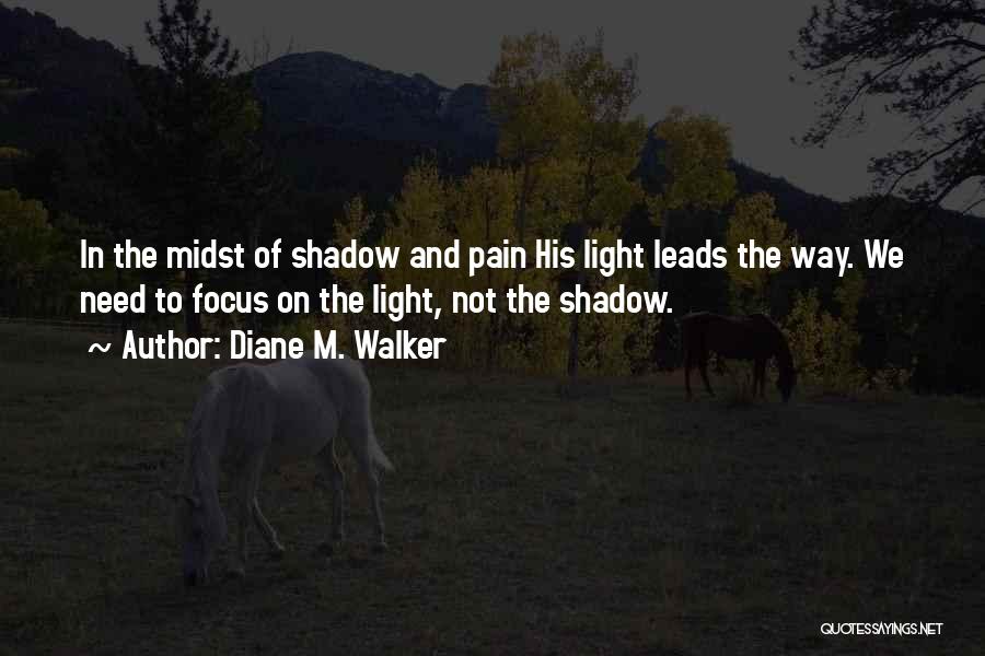 Diane M. Walker Quotes: In The Midst Of Shadow And Pain His Light Leads The Way. We Need To Focus On The Light, Not