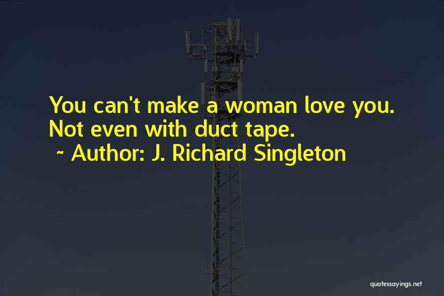 J. Richard Singleton Quotes: You Can't Make A Woman Love You. Not Even With Duct Tape.