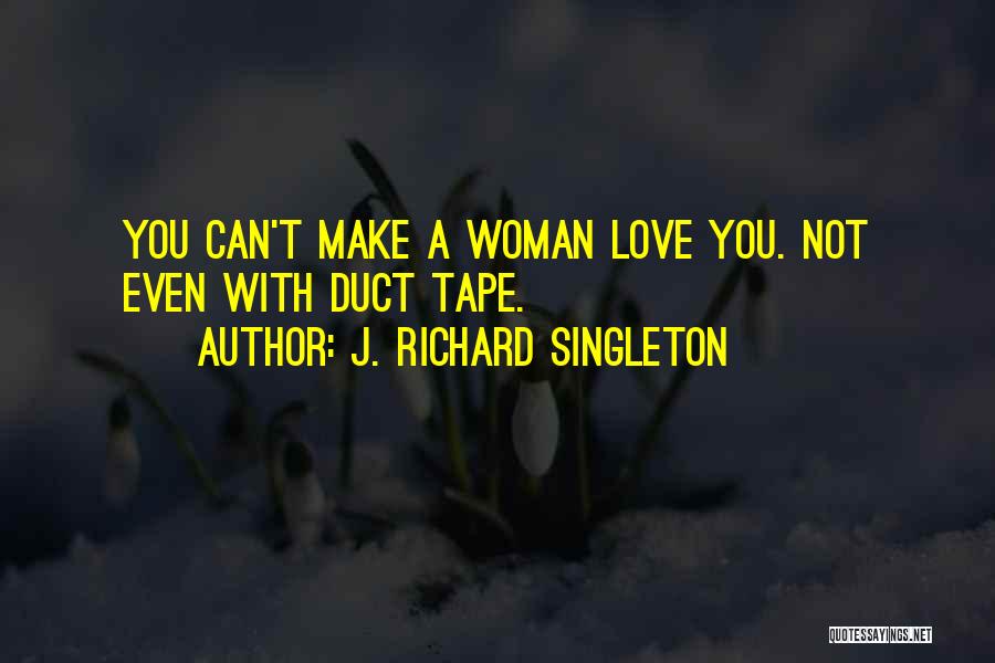 J. Richard Singleton Quotes: You Can't Make A Woman Love You. Not Even With Duct Tape.