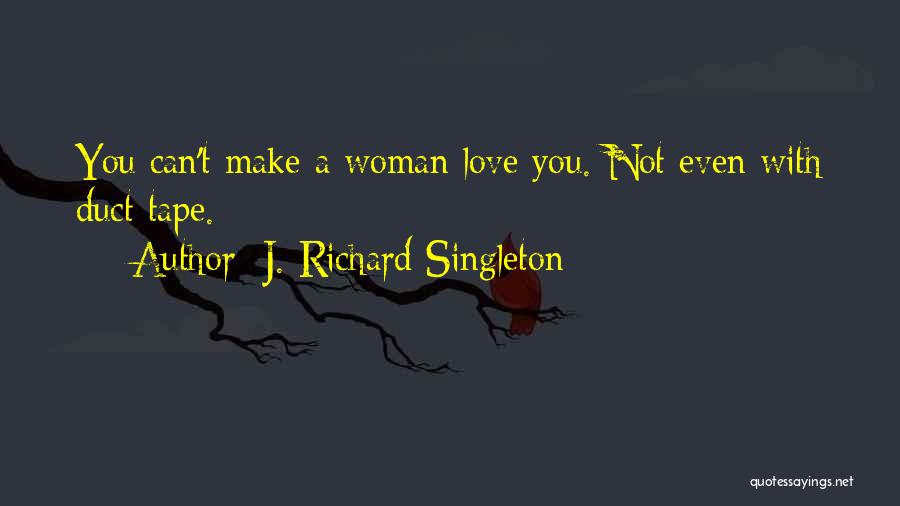 J. Richard Singleton Quotes: You Can't Make A Woman Love You. Not Even With Duct Tape.