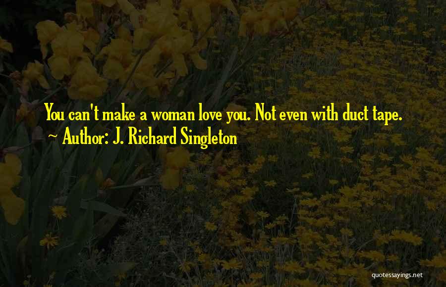 J. Richard Singleton Quotes: You Can't Make A Woman Love You. Not Even With Duct Tape.