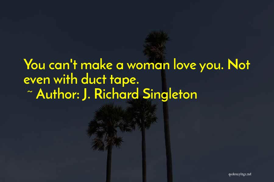 J. Richard Singleton Quotes: You Can't Make A Woman Love You. Not Even With Duct Tape.