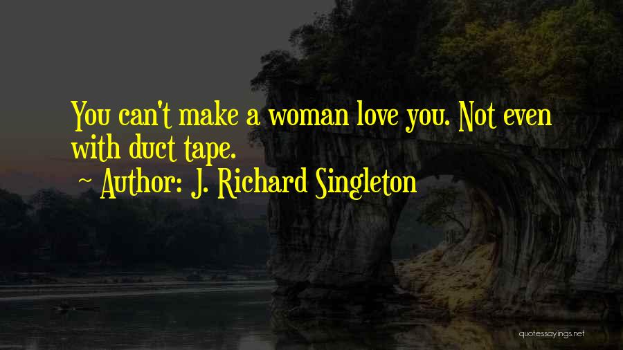 J. Richard Singleton Quotes: You Can't Make A Woman Love You. Not Even With Duct Tape.