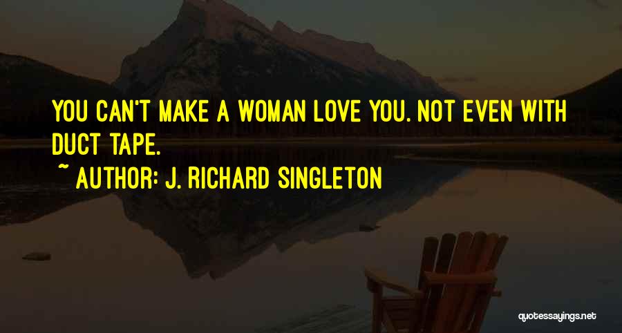 J. Richard Singleton Quotes: You Can't Make A Woman Love You. Not Even With Duct Tape.