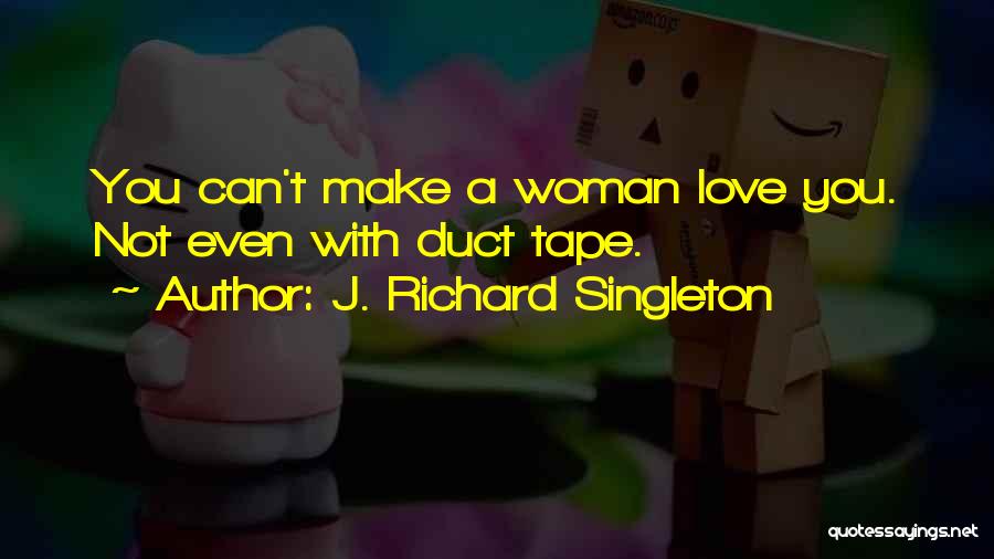 J. Richard Singleton Quotes: You Can't Make A Woman Love You. Not Even With Duct Tape.