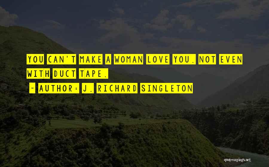 J. Richard Singleton Quotes: You Can't Make A Woman Love You. Not Even With Duct Tape.