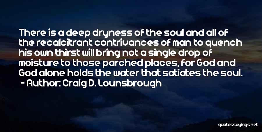 Craig D. Lounsbrough Quotes: There Is A Deep Dryness Of The Soul And All Of The Recalcitrant Contrivances Of Man To Quench His Own