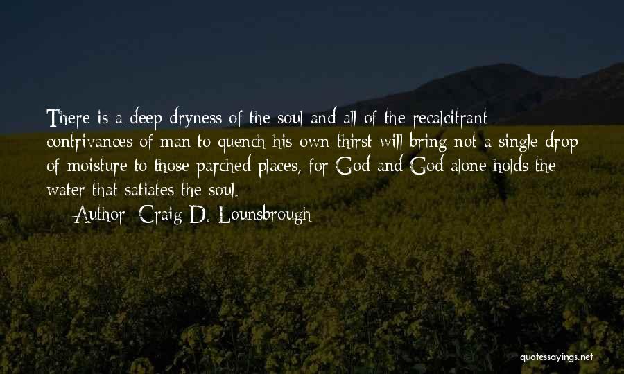 Craig D. Lounsbrough Quotes: There Is A Deep Dryness Of The Soul And All Of The Recalcitrant Contrivances Of Man To Quench His Own