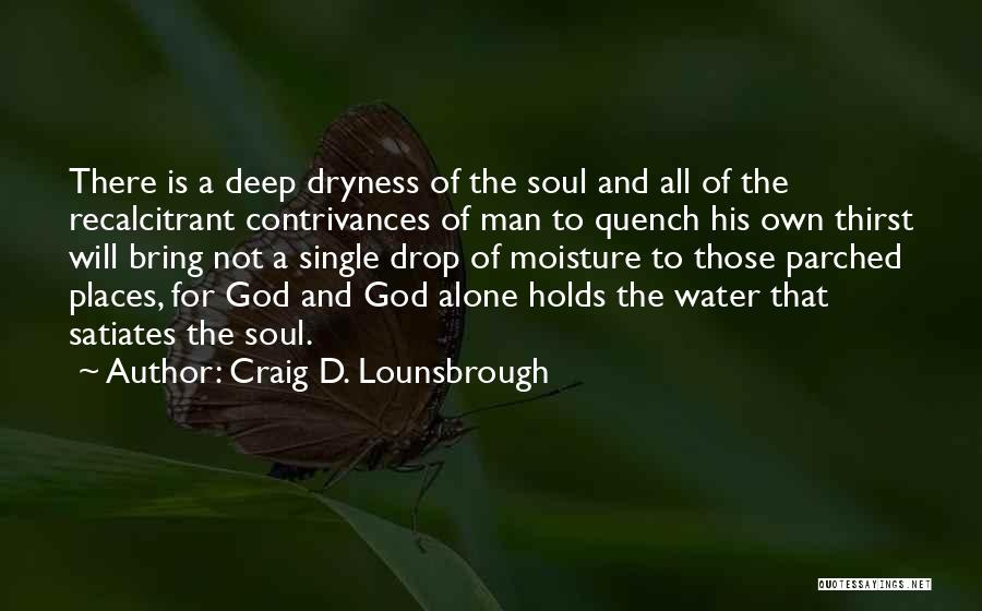 Craig D. Lounsbrough Quotes: There Is A Deep Dryness Of The Soul And All Of The Recalcitrant Contrivances Of Man To Quench His Own